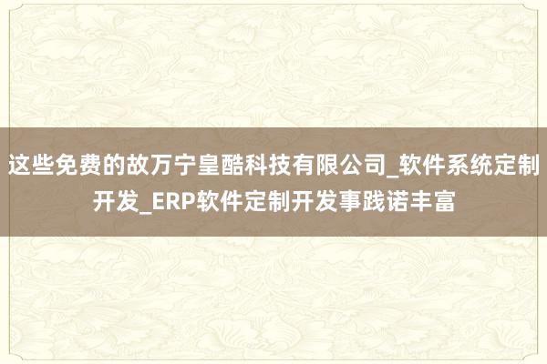这些免费的故万宁皇酷科技有限公司_软件系统定制开发_ERP软件定制开发事践诺丰富