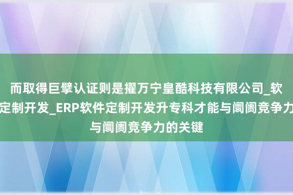 而取得巨擘认证则是擢万宁皇酷科技有限公司_软件系统定制开发_ERP软件定制开发升专科才能与阛阓竞争力的关键