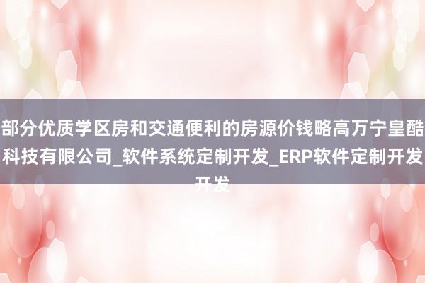 部分优质学区房和交通便利的房源价钱略高万宁皇酷科技有限公司_软件系统定制开发_ERP软件定制开发