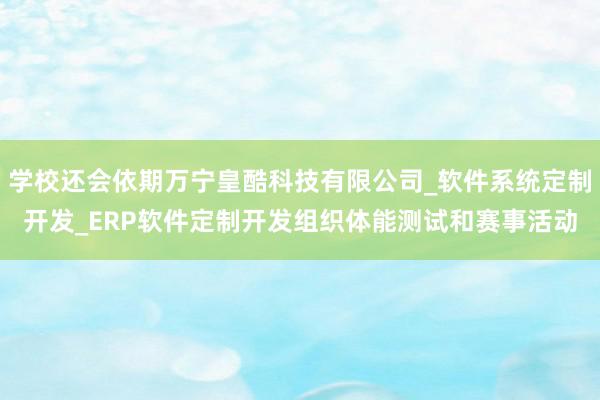 学校还会依期万宁皇酷科技有限公司_软件系统定制开发_ERP软件定制开发组织体能测试和赛事活动